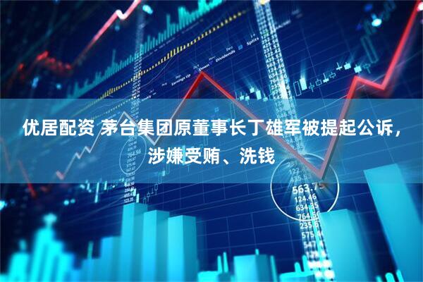 优居配资 茅台集团原董事长丁雄军被提起公诉，涉嫌受贿、洗钱