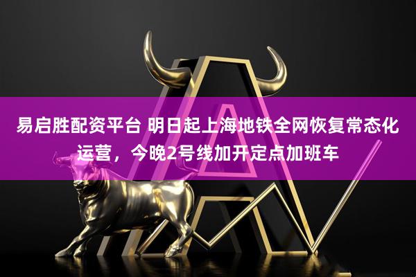 易启胜配资平台 明日起上海地铁全网恢复常态化运营，今晚2号线加开定点加班车